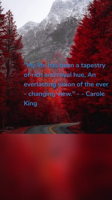 "My life has been a tapestry of rich and royal hue, An everlasting vision of the ever - changing view." - - Carole King